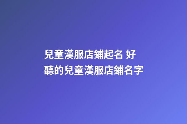 兒童漢服店鋪起名 好聽的兒童漢服店鋪名字-第1張-店鋪起名-玄機派